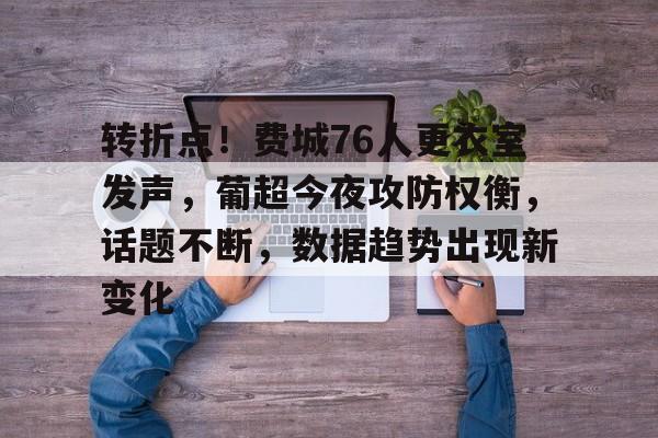 九游体育-转折点！费城76人更衣室发声，葡超今夜攻防权衡，话题不断，数据趋势出现新变化的简单介绍-九游体育